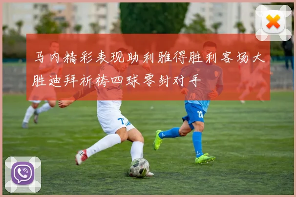 马内精彩表现助利雅得胜利客场大胜迪拜祈祷四球零封对手