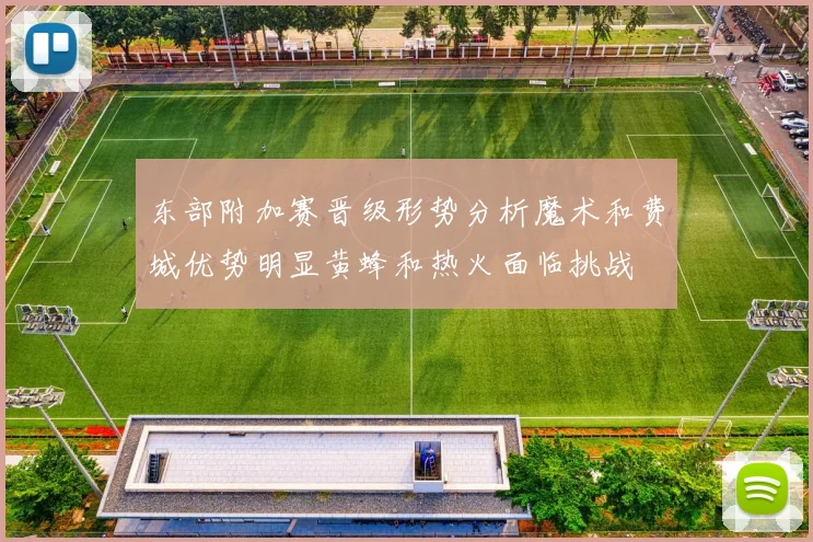 东部附加赛晋级形势分析魔术和费城优势明显黄蜂和热火面临挑战