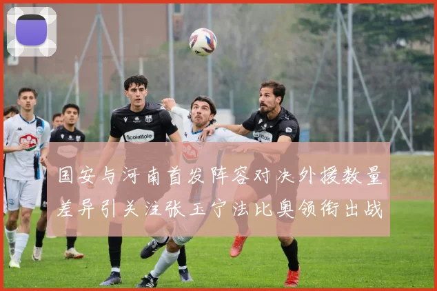 国安与河南首发阵容对决外援数量差异引关注张玉宁法比奥领衔出战