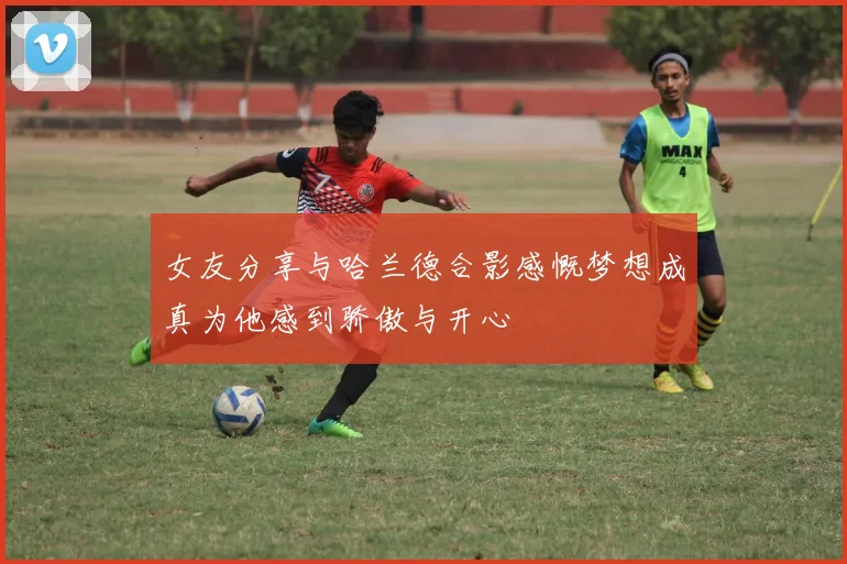 女友分享与哈兰德合影感慨梦想成真为他感到骄傲与开心