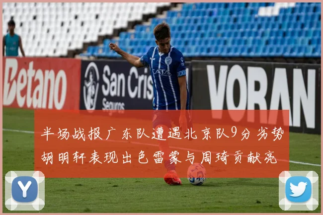 半场战报广东队遭遇北京队9分劣势胡明轩表现出色雷蒙与周琦贡献亮眼数据