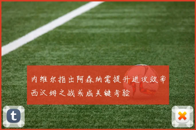 内维尔指出阿森纳需提升进攻效率西汉姆之战或成关键考验
