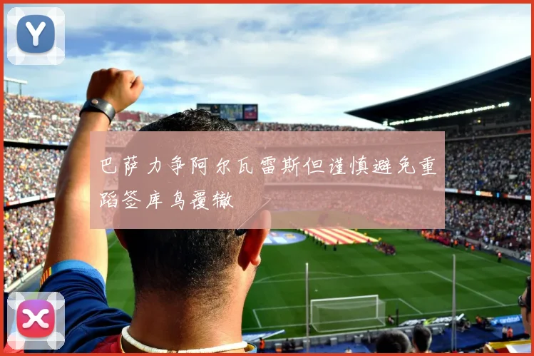 巴萨力争阿尔瓦雷斯但谨慎避免重蹈签库鸟覆辙