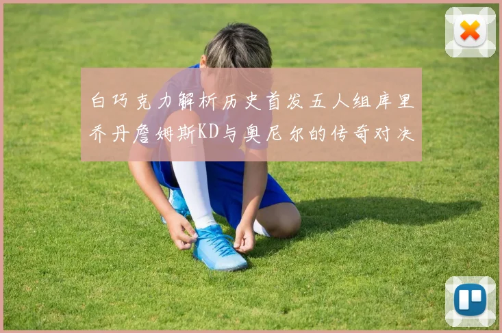 白巧克力解析历史首发五人组库里乔丹詹姆斯KD与奥尼尔的传奇对决与影响