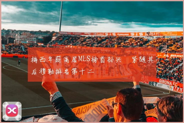 梅西年薪高居MLS榜首孙兴慜紧随其后穆勒排名第十二