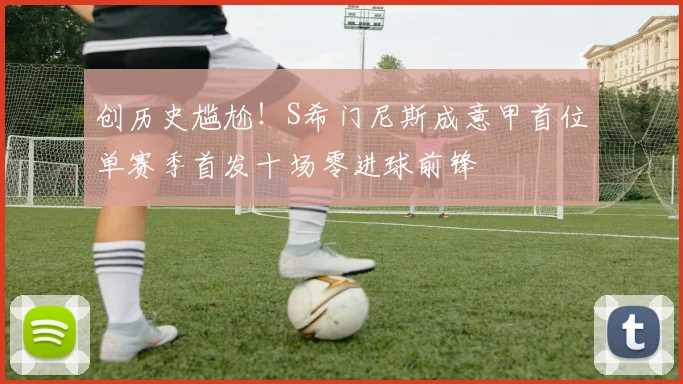 创历史尴尬！S希门尼斯成意甲首位单赛季首发十场零进球前锋