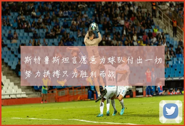 斯特鲁斯坦言愿意为球队付出一切努力拼搏只为胜利而战