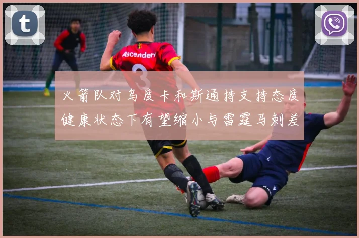 火箭队对乌度卡和斯通持支持态度健康状态下有望缩小与雷霆马刺差距