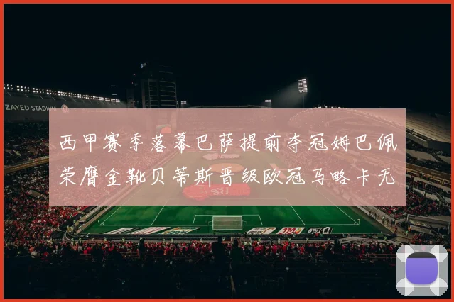 西甲赛季落幕巴萨提前夺冠姆巴佩荣膺金靴贝蒂斯晋级欧冠马略卡无缘留级