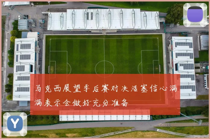马克西展望季后赛对决活塞信心满满表示会做好充分准备