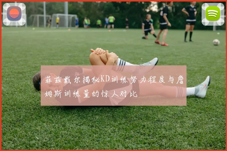 菲兹戴尔揭秘KD训练努力程度与詹姆斯训练量的惊人对比