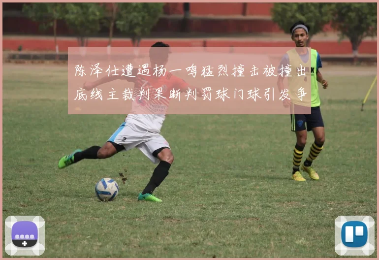 陈泽仕遭遇杨一鸣猛烈撞击被撞出底线主裁判果断判罚球门球引发争议