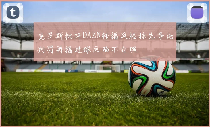 克罗斯批评DAZN转播风格称先争论判罚再播进球画面不合理