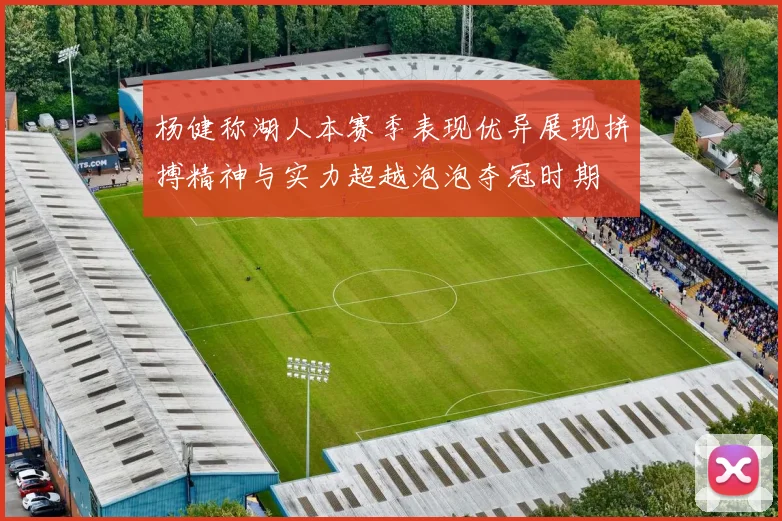 杨健称湖人本赛季表现优异展现拼搏精神与实力超越泡泡夺冠时期