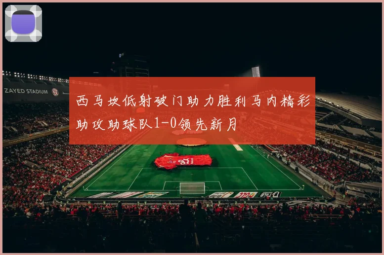 西马坎低射破门助力胜利马内精彩助攻助球队1-0领先新月
