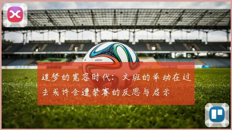 追梦的宽容时代：文班的举动在过去或许会遭禁赛的反思与启示